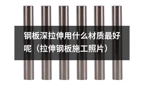 鋼板深拉伸用什么材質最好呢（拉伸鋼板施工照片）