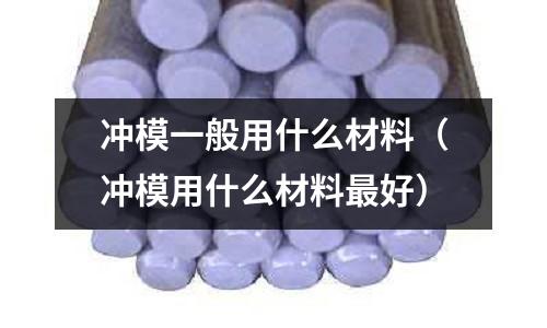 沖模一般用什么材料（沖模用什么材料最好）