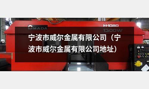 寧波市威爾金屬有限公司（寧波市威爾金屬有限公司地址）