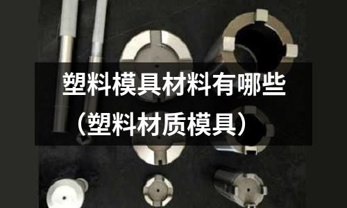 塑料模具材料有哪些（塑料材質(zhì)模具）