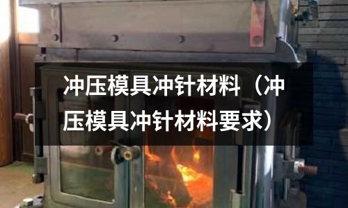 沖壓模具沖針材料（沖壓模具沖針材料要求）