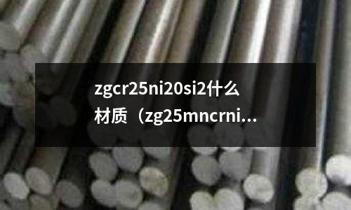 zgcr25ni20si2什么材質（zg25mncrnimo屬于什么材質）