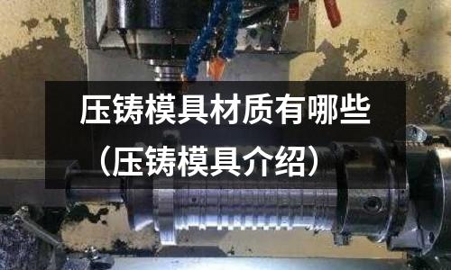 壓鑄模具材質有哪些（壓鑄模具介紹）