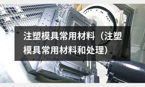 注塑模具常用材料（注塑模具常用材料和處理）