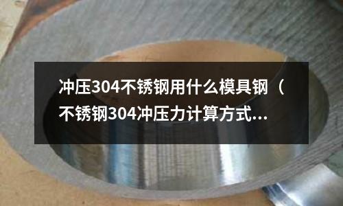 沖壓304不銹鋼用什么模具鋼（不銹鋼304沖壓力計算方式）