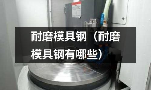 耐磨模具鋼（耐磨模具鋼有哪些）