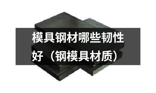 模具鋼材哪些韌性好（鋼模具材質）