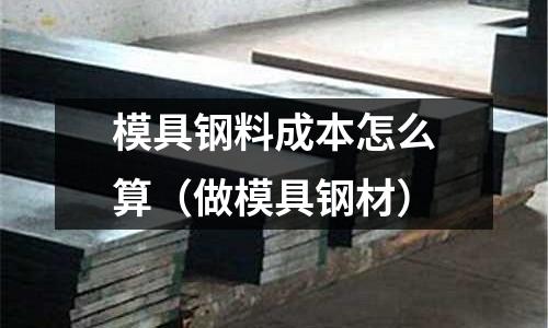 模具鋼料成本怎么算（做模具鋼材）