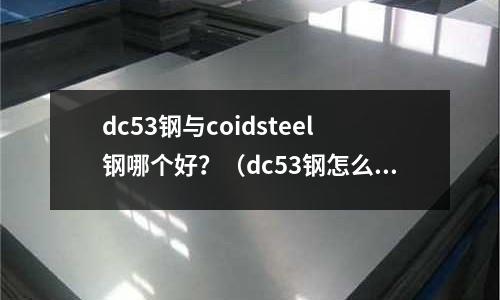 dc53鋼與coidsteel鋼哪個好?(dc53鋼怎么樣)
