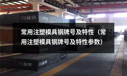 常用注塑模具鋼牌號及特性（常用注塑模具鋼牌號及特性參數(shù)）