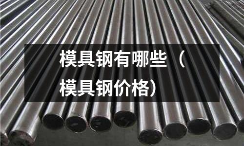 模具鋼有哪些(模具鋼價格)
