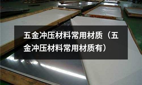 五金沖壓材料常用材質(五金沖壓材料常用材質有)