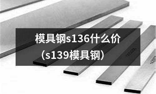 模具鋼s136什么價（s139模具鋼）