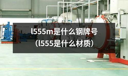 l555m是什么鋼牌號(l555是什么材質(zhì))