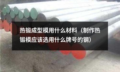 熱鍛成型模用什么材料(制作熱鍛模應該選用什么牌號的鋼)