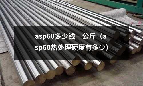 asp60多少錢一公斤(asp60熱處理硬度有多少)