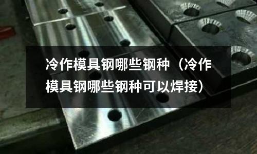 冷作模具鋼哪些鋼種(冷作模具鋼哪些鋼種可以焊接)