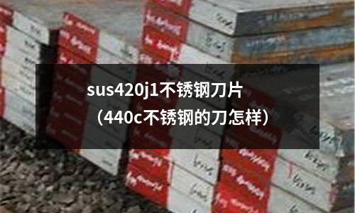 sus420j1不銹鋼刀片(440c不銹鋼的刀怎樣)