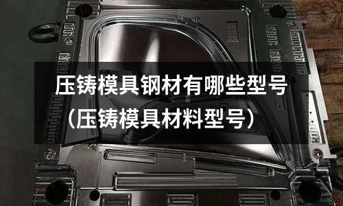 壓鑄模具鋼材有哪些型號（壓鑄模具材料型號）