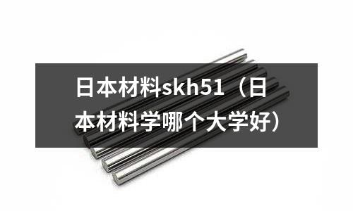 日本材料skh51（日本材料學哪個大學好）