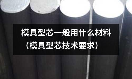 模具型芯一般用什么材料(模具型芯技術要求)
