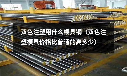 雙色注塑用什么模具鋼（雙色注塑模具價格比普通的高多少）