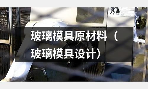 玻璃模具原材料(玻璃模具設(shè)計)