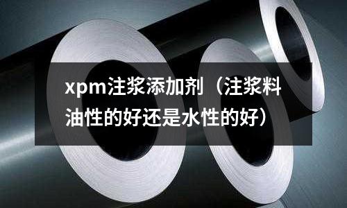 xpm注漿添加劑（注漿料油性的好還是水性的好）