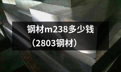鋼材m238多少錢(qián)(2803鋼材)