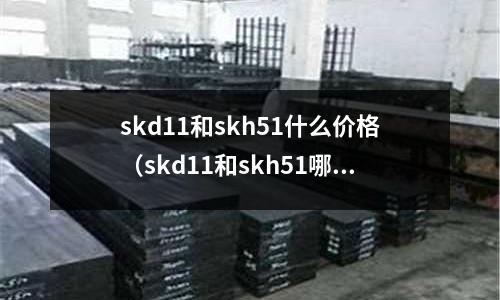 skd11和skh51什么價格(skd11和skh51哪個好)