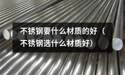 不銹鋼要什么材質的好(不銹鋼選什么材質好)