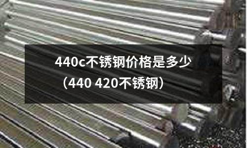 440c不銹鋼價格是多少（440 420不銹鋼）