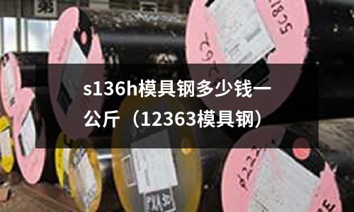 s136h模具鋼多少錢一公斤(12363模具鋼)