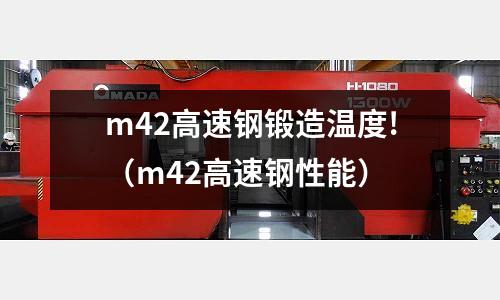 m42高速鋼鍛造溫度!（m42高速鋼性能）