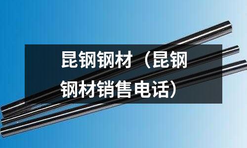 昆鋼鋼材(昆鋼鋼材銷售電話)