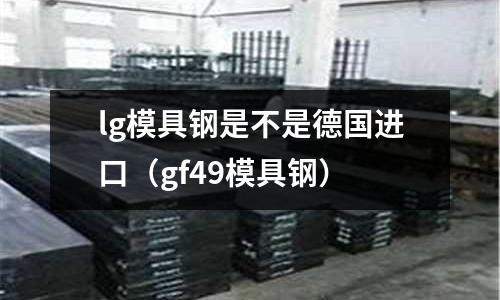 lg模具鋼是不是德國進口(gf49模具鋼)