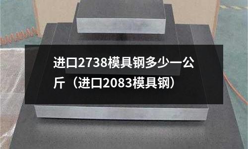 進口2738模具鋼多少一公斤（進口2083模具鋼）