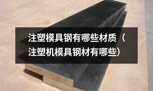 注塑模具鋼有哪些材質（注塑機模具鋼材有哪些）