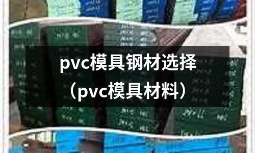pvc模具鋼材選擇(pvc模具材料)