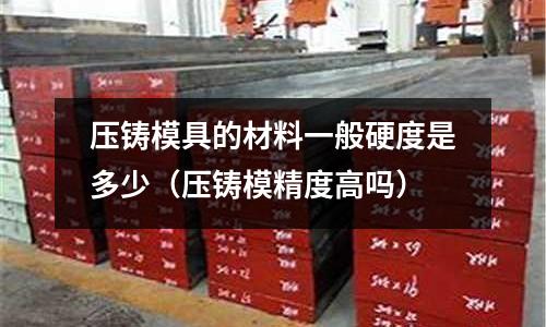 壓鑄模具的材料一般硬度是多少(壓鑄模精度高嗎)