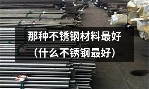 那種不銹鋼材料最好(什么不銹鋼最好)