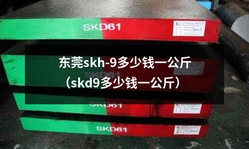 東莞skh-9多少錢一公斤(skd9多少錢一公斤)