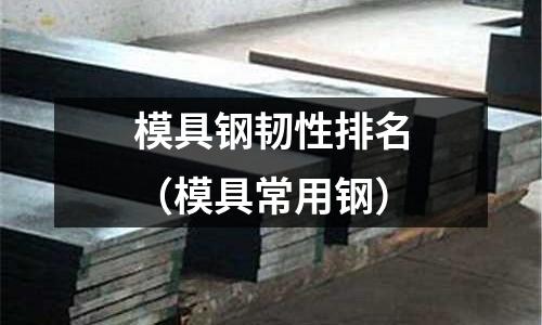 模具鋼韌性排名(模具常用鋼)