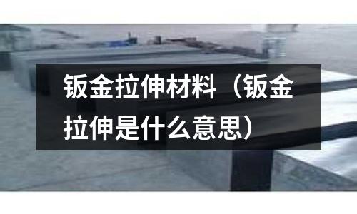 鈑金拉伸材料(鈑金拉伸是什么意思)