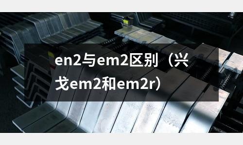 en2與em2區別（興戈em2和em2r）