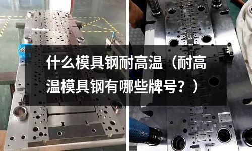 什么模具鋼耐高溫(耐高溫模具鋼有哪些牌號?)