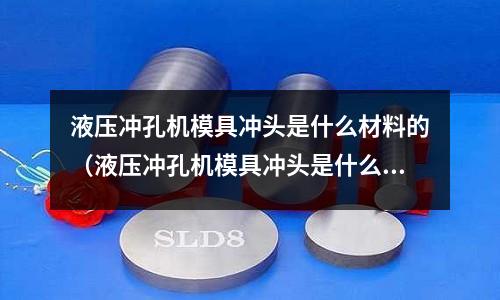 液壓沖孔機(jī)模具沖頭是什么材料的(液壓沖孔機(jī)模具沖頭是什么材料的好)