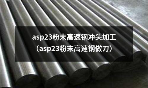 asp23粉末高速鋼沖頭加工(asp23粉末高速鋼做刀)