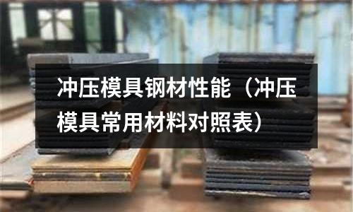 沖壓模具鋼材性能(沖壓模具常用材料對照表)