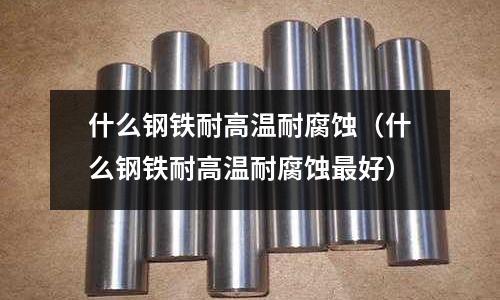 什么鋼鐵耐高溫耐腐蝕(什么鋼鐵耐高溫耐腐蝕最好)